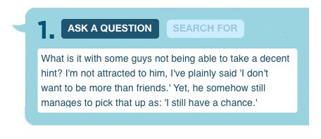 What is it with some guys not being able to take a decent hint? I'm not attracted to him, I've plainly said 'I don't want to be more than friends.' Yet, he somehow still manages to pick that up as: 'I still have a chance.'