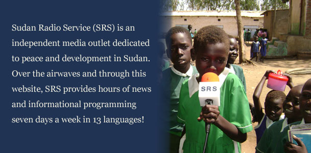 Sudan Radio Service (SRS) is an independent media outlet dedicated to peace and development in Sudan.  Over the airwaves and through this website, SRS provides hours of news and informational programming seven days a week in 13 languages!