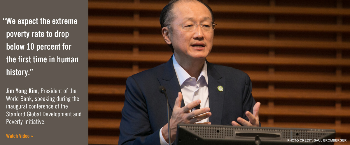 photo of Jim Kim, president of World Bank, speaking during the inaugural conference of the Stanford Global Development and Poverty Initiative. There is also a quote that says: We expect the extreme poverty rate to drop below 10 percent for the first time in human history. Clicking on image loads the video.